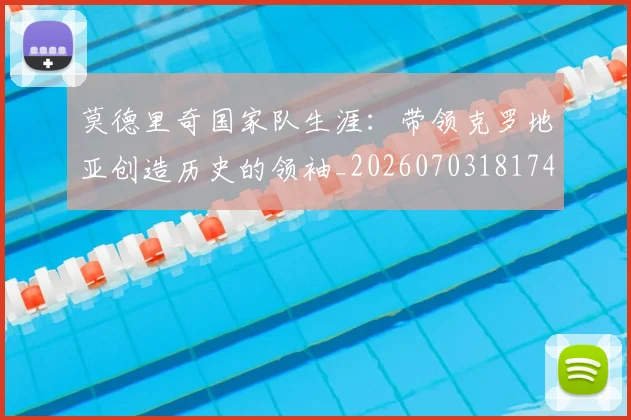 莫德里奇国家队生涯:带领克罗地亚创造历史的领袖_20260703181746
