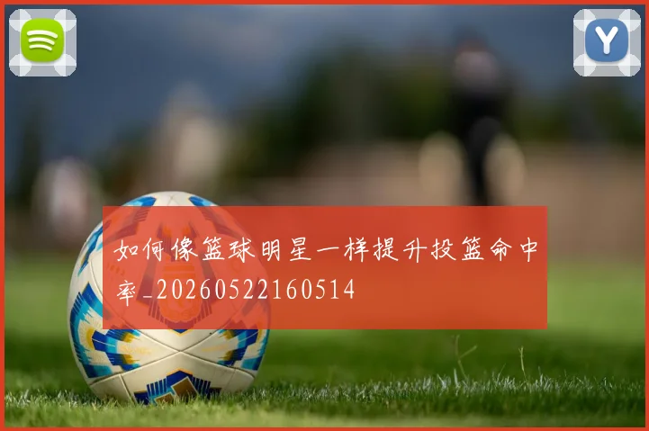 如何像篮球明星一样提升投篮命中率_20260522160514