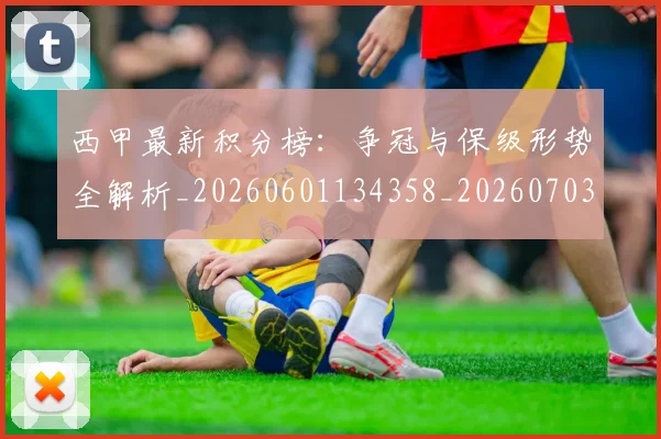 西甲最新积分榜:争冠与保级形势全解析_20260601134358_20260703181858