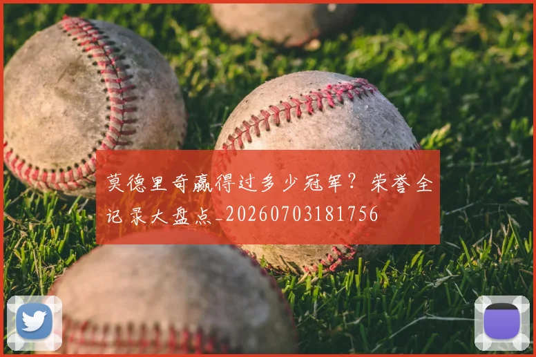 莫德里奇赢得过多少冠军?荣誉全记录大盘点_20260703181756
