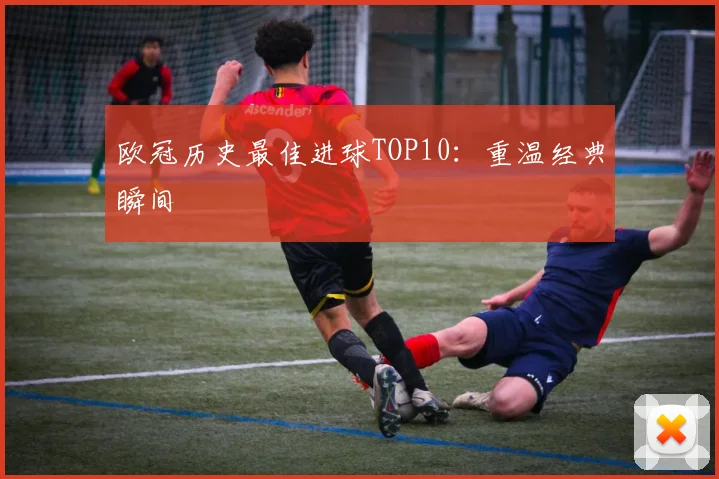 欧冠历史最佳进球TOP10:重温经典瞬间