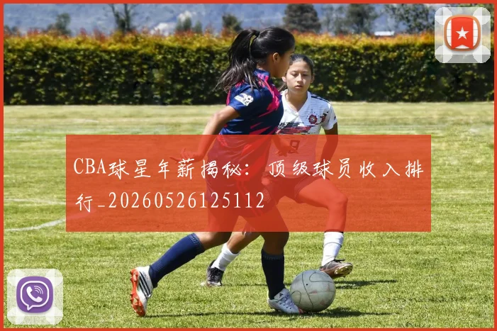 CBA球星年薪揭秘:顶级球员收入排行_20260526125112