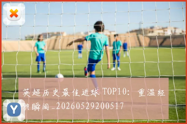 英超历史最佳进球 TOP10:重温经典瞬间_20260529200517