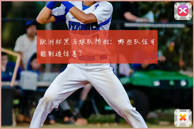 欧洲杯黑马球队预测:哪些队伍可能制造惊喜?