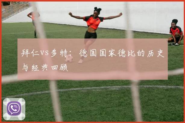 拜仁vs多特:德国国家德比的历史与经典回顾