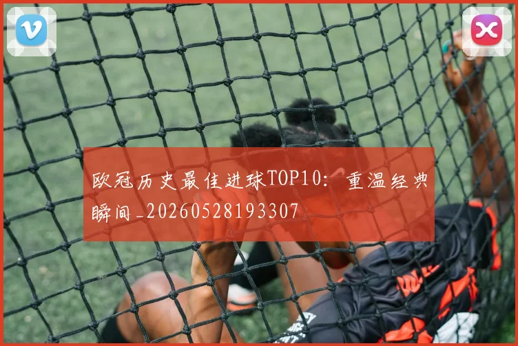 欧冠历史最佳进球TOP10:重温经典瞬间_20260528193307