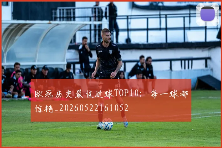 欧冠历史最佳进球TOP10:每一球都惊艳_20260522161052
