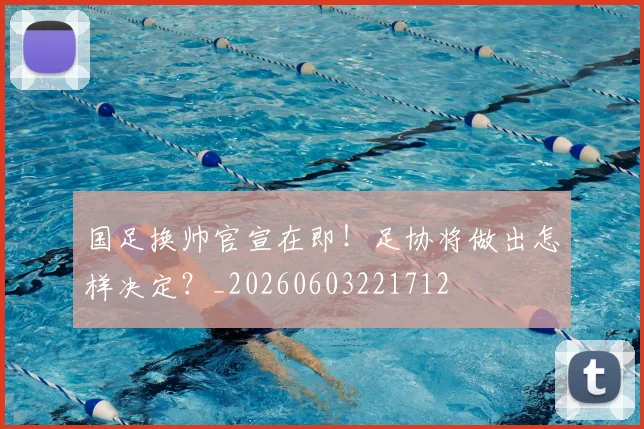 国足换帅官宣在即!足协将做出怎样决定?_20260603221712