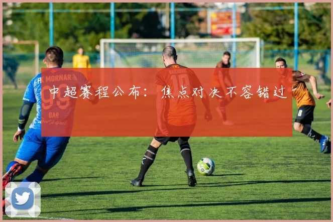 中超赛程公布:焦点对决不容错过