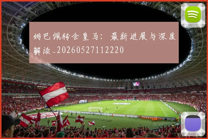 姆巴佩转会皇马:最新进展与深度解读_20260527112220