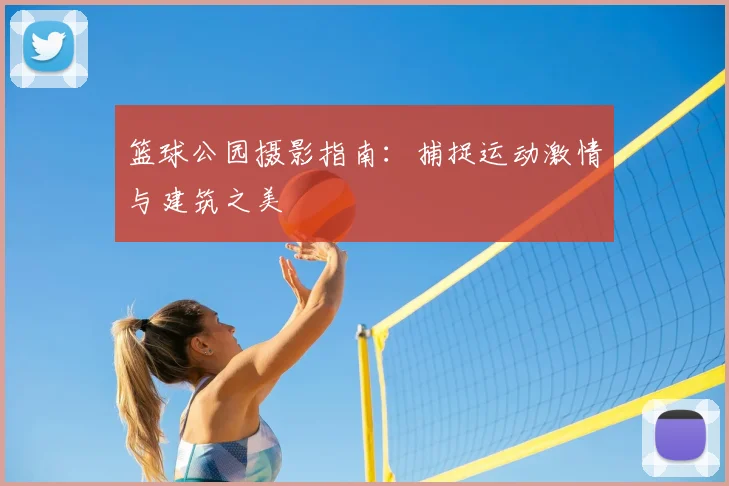 篮球公园摄影指南:捕捉运动激情与建筑之美