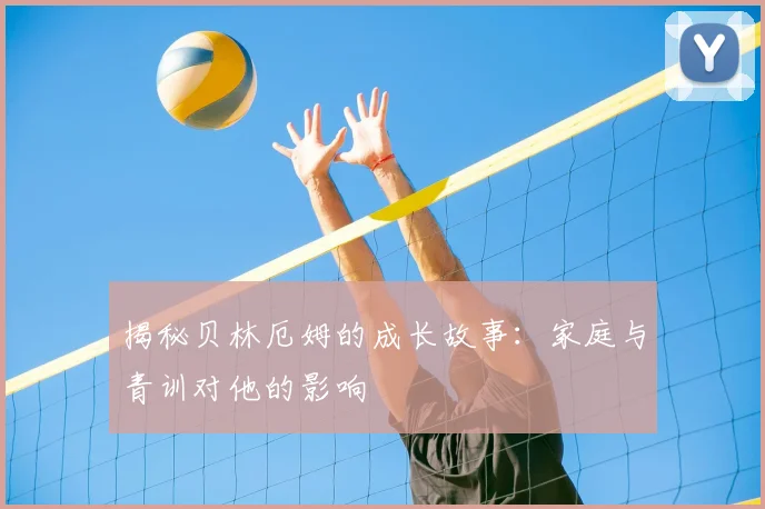 揭秘贝林厄姆的成长故事:家庭与青训对他的影响