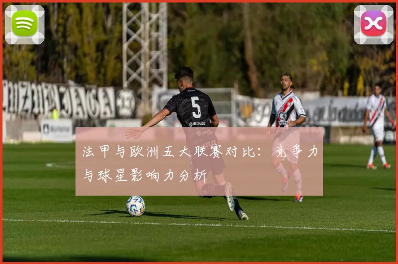 法甲与欧洲五大联赛对比：竞争力与球星影响力分析