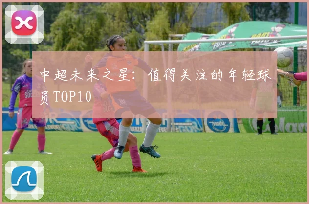 中超未来之星:值得关注的年轻球员TOP10