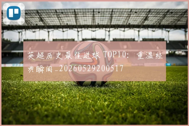 英超历史最佳进球 TOP10:重温经典瞬间_20260529200517