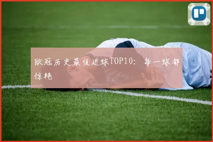 欧冠历史最佳进球TOP10：每一球都惊艳