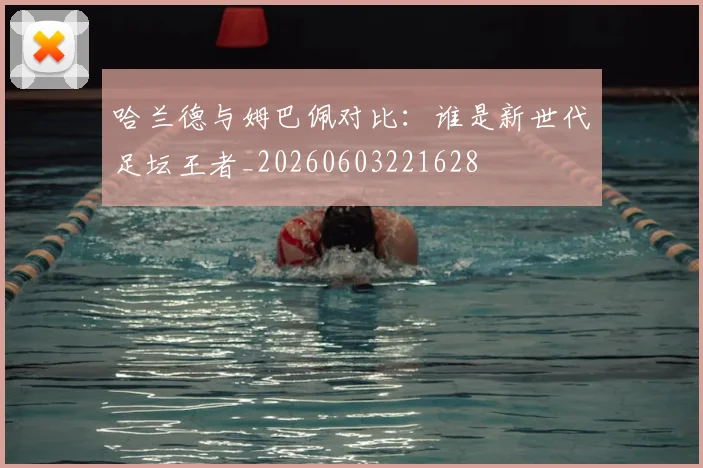 哈兰德与姆巴佩对比：谁是新世代足坛王者_20260603221628