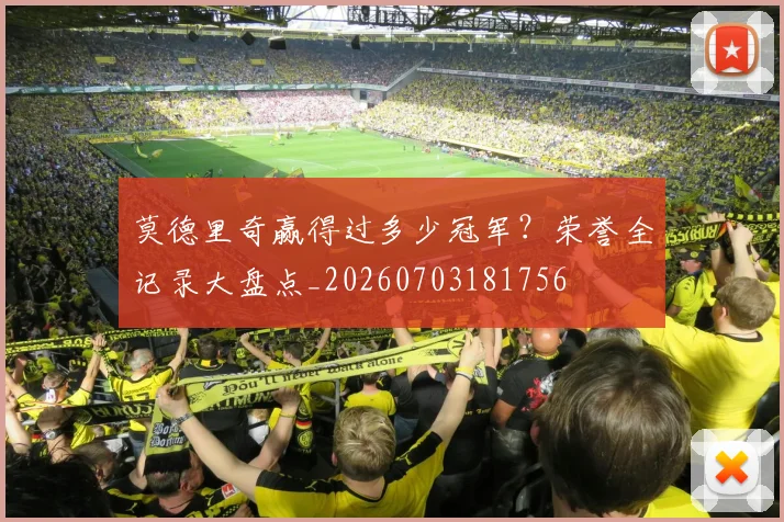 莫德里奇赢得过多少冠军?荣誉全记录大盘点_20260703181756