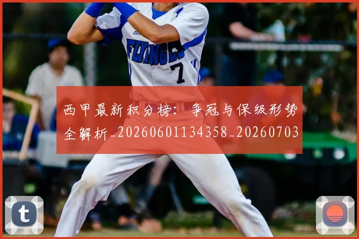 西甲最新积分榜:争冠与保级形势全解析_20260601134358_20260703181858