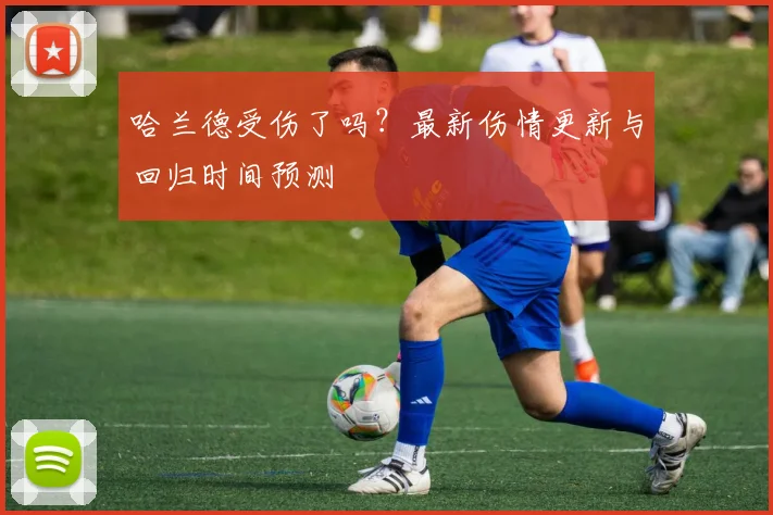 哈兰德受伤了吗？最新伤情更新与回归时间预测