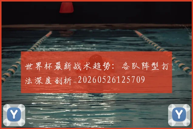 世界杯最新战术趋势:各队阵型打法深度剖析_20260526125709