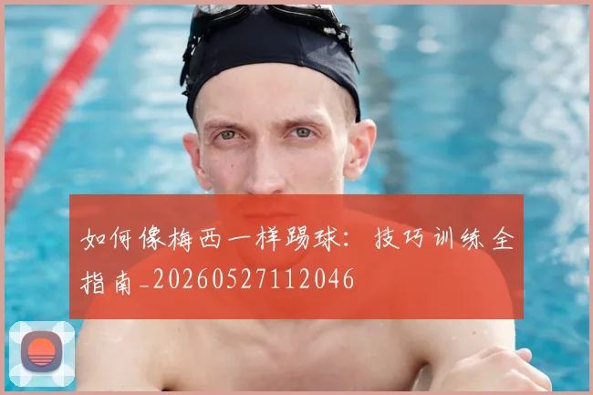 如何像梅西一样踢球:技巧训练全指南_20260527112046