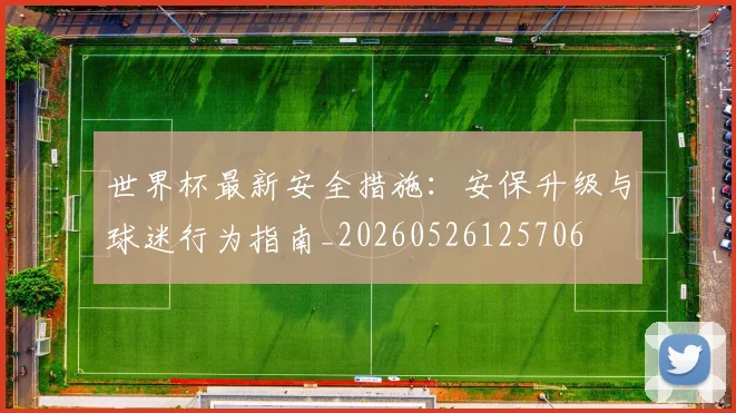 世界杯最新安全措施：安保升级与球迷行为指南_20260526125706