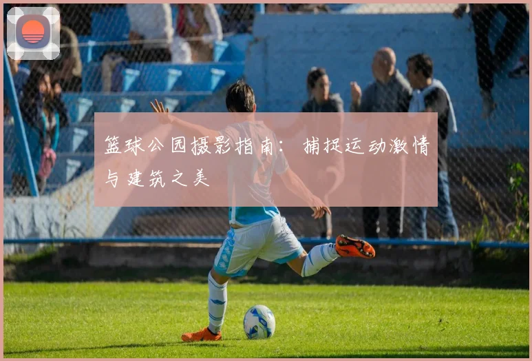 篮球公园摄影指南:捕捉运动激情与建筑之美