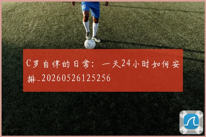 C罗自律的日常：一天24小时如何安排_20260526125256