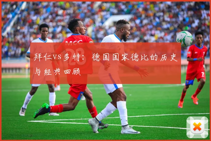 拜仁vs多特:德国国家德比的历史与经典回顾