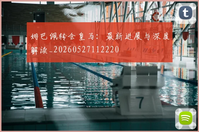 姆巴佩转会皇马：最新进展与深度解读_20260527112220
