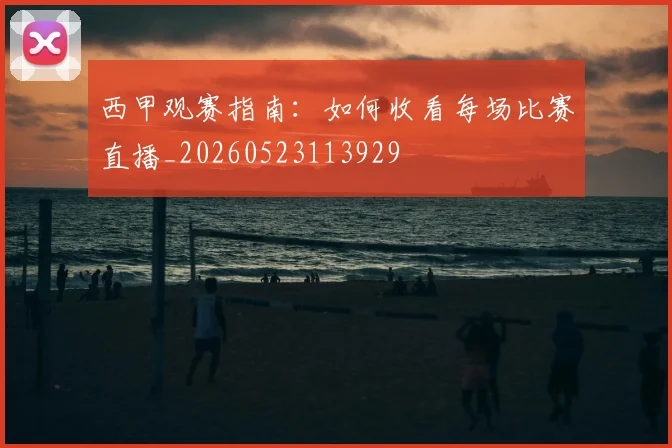 西甲观赛指南：如何收看每场比赛直播_20260523113929