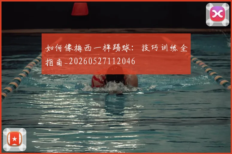 如何像梅西一样踢球:技巧训练全指南_20260527112046