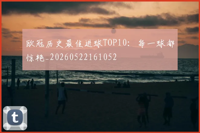 欧冠历史最佳进球TOP10:每一球都惊艳_20260522161052