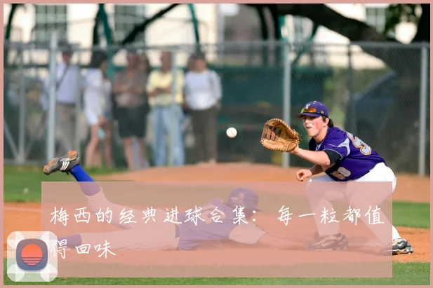 梅西的经典进球合集:每一粒都值得回味