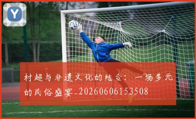 村超与非遗文化的结合:一场多元的民俗盛宴_20260606153508